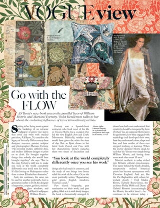 >
sitting in her living room against
the backdrop of an intricate
wallpaper of green vine leaves
that swirl and twist with studied
precision, AS Byatt, 79, considers the
legacy of the early-20th-century dress
designer, inventor, painter, sculptor
and photographer Mariano Fortuny.
“He invented endless different dyes,
and endless different images to print
on to cloth. He brought together
things that nobody else would have
brought together,” she says. “But in
the end, Fortuny’s skill was to make
you look at the world completely
differently once you’d seen his work.
It’s like hitting on Shakespeare rather
than a minor Elizabethan dramatist.”
And, she continues, the same can
be said for another polymath, born a
generation earlier in 1834,the designer
of tapestries,carpets,gardens,stained-
glass windows, and
of Byatt’s wallpaper:
William Morris.
Fortuny was a Spanish-born
aristocrat who lived most of his life
in Venice; Morris was a socialist, who
led the very English Arts and Crafts
Movement. Politically, neither man
would have given the other the time
of day. But, as Byatt shows in her
latest book Peacock and Vine, with
her characteristic literary panache,
these two titans of decoration and
design also had much in common, and
the study of one brings into better
relief the work of the other. Or, as she
more poetically writes, “Aquamarine,
gold green, English meadows,
Venetian canals.”
Part shared biography, part
rumination on their work, and part
gallery, ﬁlled as it is with lovely images,
the book is thematically arranged. It
Go with the
FLOWAS Byatt’s new book traces the parallel lives of William
Morris and Mariano Fortuny. Violet Henderson talks to her
about the enduring inﬂuence of two extraordinary artists
shows how both men understood that
creativity should be tempered by form
(Fortuny was an engineer, Morris knew
his geometry); how they engaged with
mythology and developed their own;
how they understood colour,shape and
line; and how neither of them ever
stopped working or learning. When
the doctor declared Morris dead, he
said that his “disease was simply being
William Morris, and having done
more work than most 10 men.”
Morris’s aesthetic is today etched
into Britain’s cultural consciousness.
The name behind the ﬁnely detailed,
sumptuously realised botanical
prints has become synonymous with
Victorian England. And yet, like
the Pre-Raphaelites with whom he
worked closely – Ford Madox
Brown, Edward Burne-Jones, the
architect Philip Webb and Dante
Gabriel Rossetti (excruciatingly
for Morris, his wife’s lover) – he
continues to be relevant today. >
“You look at the world completely
differently once you see his work”
Above right:
Lauren Hutton
in a pleated silk
two-piece and cape
by Fortuny, 1975
Background:
Pink & Rose
(1890) by
William Morris
and, left, Sweet
Briar (1912),
by Morris’s
apprentice
JH Dearle
WILLIAMMORRIS/PRIVATECOLLECTION/THESTAPLETONCOLLECTION/BRIDGEMANIMAGES;
MORRIS&CO;WILLIAMMORRIS/PRIVATECOLLECTION/BRIDGEMANIMAGES;GRANGERNYC/ALAMY
Original Morris
& Co wallpaper
swatches
HOUSE OF HACKNEY
X WILLIAM MORRIS
CUSHION, £148
MIU MIU
BROCADE
BAG, £1,710
73
VOGUEview
 