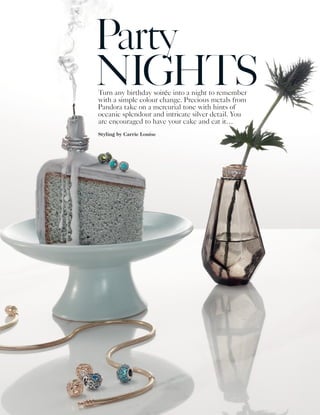 Turn any birthday soirée into a night to remember
with a simple colour change. Precious metals from
Pandora take on a mercurial tone with hints of
oceanic splendour and intricate silver detail. You
are encouraged to have your cake and eat it…
Styling by Carrie Louise
Party
NIGHTS
 