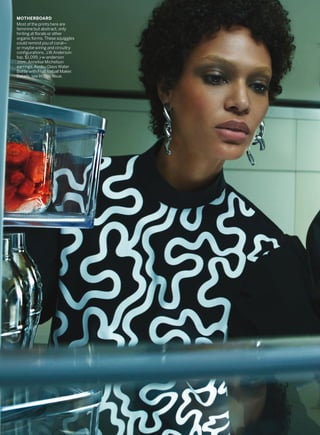 MOTHERBOARD
Most of the prints here are
feminine but abstract, only
hinting at florals or other
organic forms. These squiggles
could remind you of coral—
or maybe wiring and circuitry
configurations. J.W.Anderson
top, $1,095; j-w-anderson
.com. Annelise Michelson
earrings. Asobu Glass Water
Bottle with Fruit Iceball Maker.
Details, see In This Issue.
 