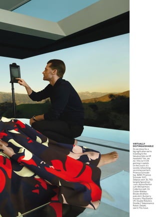 VIRTUALLY
DISTINGUISHABLE
Do we dress for a
big night when we’re
traveling to the
fabulous fete via VR
headsets? Yes, we
do—this isn’t Y2K
gaming in sweats
on the couch; it’s
society networking
via immersive tech.
Proenza Schouler
top, $890; Proenza
Schouler, NYC.
Delpozo skirt, $1,750;
bergdorfgoodman
.com. Alyssa Norton
cuff. Michael Kors
Collection belt. On
Coster-Waldau:
Brooks Brothers
polo shirt. Burberry
trousers. PlayStation
VR. Double Robotics
Double 2 Telepresence
Robot. Details,
see In This Issue.
 