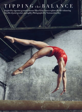 T I P P I N G t h e B A L A N C E
InspiredbysuperstargymnastSimoneBiles,GinnyGravesexploresthelife-enhancing
benefitsofpoise,posture,andagility.PhotographedbyNormanJeanRoy.
 