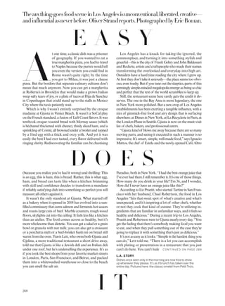 Theanything-goesfoodsceneinLosAngelesisunconventional,liberated,creative—
andinfluentialasneverbefore.OliverStrandreports.PhotographedbyEricBoman.
A
t one time, a classic dish was a prisoner
of geography. If you wanted to eat a
true margherita pizza, you had to travel
to Naples because the purists would tell
you even the version you could ind in
Rome wasn’t quite right; by the time
you got to Milan, it was just a cheese
pizza. But the borders that separate culinary cultures don’t
mean that much anymore. Now you can get a margherita
at Roberta’s in Brooklyn that would make a grown Italian
weep salty tears of joy, or a plate of tacos at Hija de Sanchez
in Copenhagen that could stand up to the stalls in Mexico
City where the taxis patiently wait.
Which is why I wasn’t entirely surprised by the croque
madame at Gjusta in Venice Beach. It wasn’t a SoCal play
ontheFrenchstandard,afusionof LeftCoastlavors.Itwas
textbook croque: toasted bread with Mornay sauce (which
is béchamel thickened with cheese), thinly sliced ham, and a
sprinklingof Comté,allbrownedunderabroilerandtopped
by a fried egg with a thick and oozy yolk. And yet it was
easily the best I had ever tasted, every lavor delivered with
ringing clarity. Rediscovering the familiar can be chastising
(because you realize you’ve had it wrong) and thrilling: This
is an egg, this is ham, this is bread. Rather, this is what egg,
ham, and bread can taste like when a kitchen brimming
with skill and conidence decides to transform a mundane
if reliably satisfying dish into something so perfect you will
measure all others against it.
It wasn’t the only standout at Gjusta. What started of
as a bakery when it opened in 2014 has evolved into a sun-
illedcommissarythatcuressalmonandfermentshotsauces
and roasts large cuts of beef. Marble counters, rough wood
loors, skylights cut into the ceiling: It feels less like a kitchen
than an atelier. The food comes across as healthy, but it’s
morewholesomethandietetic.Youcangetasaladoragrain
bowl or granola with nut milk; you can also get a croissant
or a porchetta melt or a beef-brisket banh mi on bread still
warmfromtheoven.TravisLett,whoownsbothGjustaand
Gjelina, a more traditional restaurant a short drive away,
told me that Gjusta is like a Jewish deli and an Italian deli
under one roof, but he’s underselling the experience. It’s as
if you took the best shops from your favorite market streets
in London, Paris, San Francisco, and Beirut, and packed
them into a whitewashed warehouse so close to the beach
you can smell the salt air.
Los Angeles has a knack for taking the ignored, the
commonplace, and turning it into something stylish and
graceful—thisisthecityof FrankGehryandJohnBaldessari
and Rodarte, artists and craftspeople who made their names
transforming the overlooked and everyday into high art.
Outsiders have a hard time reading the city where I grew up.
Atirsttheydon’ttakeitseriously—theplaceseemstooobvi-
ous,eventrashy.Butif youtuneouttheskeptics,partsof this
seeminglysimple-mindedmegalopolisemergeasbeingsochic
and perfect that the rest of the world scrambles to keep up.
Still, the restaurant scene here rarely gets the credit it de-
serves. The one in the Bay Area is more legendary, the one
in New York more polished. But a new crop of Los Angeles
establishments has been exerting a tangible inluence, with a
mix of gimmick-free food and airy design that is surfacing
elsewhere:atDimesinNewYork,atLaRecyclerieinParis,at
the London Plane in Seattle. Gjusta is now on the must-visit
list of chefs, bakers, and professional eaters.
“Gjustakindof blowsmeawaybecausetherearesomany
moving parts, and seeing it executed in such a manner is so
impressive. It’s smart, simple, well-made food,”says Ignacio
Mattos, the chef of Estela and the newly opened Café Altro
Paradiso,bothinNewYork.“Ihadthebestorangejuicethat
I’veeverhadthere.Istillrememberit.It’soneof thosethings.
How many do you drink in your life? I’m 36, and I wonder,
How did I never have an orange juice like this?”
AccordingtoLizPrueitt,whostartedTartineinSanFran-
cisco with her husband, Chad Robertson, the food in Los
Angeles “hits that sweet spot of what’s creative and what’s
unexpected, and it’s inspiring a lot of other chefs, whether
or not they cook that kind of cuisine. They’re utilizing in-
gredients that are familiar in unfamiliar ways, and it feels so
healthy and delicious.”During a recent trip to Los Angeles,
PrueittandRobertsonwenttoGjustanearlyeveryday.“You
get the feeling that there’s somebody making food you want
to eat, and when they pull something out of the case they’re
going to replace it with something that’s just as delicious.”
It’snotaseasyasitlooks.“Simpleisthehardestthingyou
can do,” Lett told me. “There is a lot you can accomplish
with plating or presentation in a restaurant that you just
can’t do here. You can’t hide
L.A. STORY
Dishes once seen only in the morning are now free to show
up whenever they please. It’s as if brunch has taken over the
entire day. Pictured here: the classic omelet from Petit Trois.
C O N TIN U ED O N PAG E 28 9
E A S Y
D O E S
I T268
 