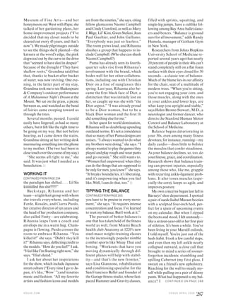 Museum of Fine Arts—and her
honeymoon out West with Papa; she
talked of her gardening plans, her
home-improvement projects (“I’ve
decided that my closet needs to be
cleared out every 45 years, and that’s
now”). We made pilgrimages outside
to see the things she’d planted—the
katsura at the wood’s edge, the pink
dogwoodoutbythecurveinthedrive
that “seemed to have died in despair”
because of the drought (“They have
shallow roots,” Grandma said) but
that, thanks to bucket after bucket
of water, was now reviving. One eve-
ning, in the latter part of my stay,
GrandmatookmetoseeShakespeare
& Company’s outdoor performance
ofAMidsummerNight’sDreamatthe
Mount. We sat on the grass, a picnic
between us, and watched as the band
of fairies came creeping toward us
through the trees.
Several months passed. I could
easily have lingered, as had so many
others, but it felt like the right time to
be going on my way. But not before
hearing, as I came down the stairs,
Grandma sitting at her writing desk
murmuringsomethingintothephone
to my mother. (The two had been in
closetouchoverthecourseofmystay.)
“She seems all right to me,” she
said. It was just what I needed as a
benediction.
WORKING IT
CONTINUED FROM PAGE 234
the paradigm has shifted. . . . Lil Sis
kiiiiiiiilled this shit!!!!!!!”
Backstage, Rihanna and her
team—a tight-knit group with whom
she travels everywhere, including
Forde, Rosales, and Ciarra Pardo,
her creative director of ten years and
the head of her production company,
also called Fenty—are celebrating.
Rihanna leaps from a couch and
envelops me in a warm hug. Cham-
pagne is flowing. Pardo crosses the
room to embrace Rihanna. “You
killed it!” she says. “Didn’t they kill
it?” Rihanna says, delecting credit to
the models. “How do you feel?” I ask.
“I feel like I’m loating right now,” she
says. “I feel elated.”
I ask her about her inspirations
for the show, which include Japanese
street culture (“Every time I go to Ja-
pan, it’s like, ‘Wow’ ”) and nineties
music and fashion. “All my favorite
artists and fashion icons and models
are from the nineties,” she says, citing
fellow glamazons Naomi Campbell
and Cindy Crawford, as well as Mary
J. Blige, Lil’ Kim, Gwen Stefani, Jean
Paul Gaultier, and John Galliano.
“Everybody was just so fearless.”
The room grows loud, and Rihanna
shushes a group that happens to in-
clude Campbell. (Who else can shush
Naomi Campbell?)
Puma has already seen its fourth-
quarter sales rise from Rihanna’s
involvement with the brand, which
bodes well for her other collabora-
tions, including one with Christian
Dior on a line of sunglasses this
spring. Last year, Rihanna also be-
came the first black face of Dior, a
distinction that was initially lost on
her, so caught up was she with “the
Dior aspect.” “I was already proud
to be a Dior woman, but to be a
black Dior woman and the first: It
did something else for me.”
In her quest for world domination,
Rihannawillnodoubtkeepupending
outdatednorms.It’snotacoincidence
that so many of her Puma designs are
unisex. “I always wanted to do what
my brothers were doing,” she says. “I
always wanted to play the games they
playedandplayroughandwearpants
and go outside.” She still wants to.
“Women feel empowered when they
candothethingsthataresupposedto
be only for men, you know?” she says.
“It breaks boundaries, it’s liberating,
and it’s empowering when you feel
like, Well, I can do that, too.”
TIPPING THE BALANCE
CONTINUED FROM PAGE 265
you have to be precise in every move-
ment,” she says. “It requires intense
concentration and focus. I’ve learned
to trust my balance. But I work at it.”
The pursuit of better balance is
one that has taken hold of the itness
world as well, from Miami Beach
health club Anatomy at 1220’s new
steel-mace weight-training classes
to the increasingly popular nimble
combat sports like Muay Thai and
boxing. “Workouts that have you
moving dynamically through dif-
ferent planes will help with stabil-
ity—and that’s the new frontier,”
says Lisa Giannone, rehabilitation
and conditioning specialist for the
San Francisco Ballet and founder of
the Garage itness studio, whose fast-
paced Hammer and Gravity classes,
filled with sprints, squatting, and
single-leg jumps, have a cultlike fol-
lowing among Bay Area ballet danc-
ers and boxers. “Balance is ground
zero for all movement,” adds Randy
Humola, manager of Gotham Gym
in New York.
Researchers from Johns Hopkins
University School of Medicine re-
ported several years ago that nearly
20 percent of people in their 40s can’t
stand completely still on a lat foam
surface with their eyes closed for 30
seconds—a classic test of balance.
Much of the blame lies in our ainity
for the chair, seat of a multitude of
modern woes. “When you’re sitting,
you’re not engaging your core, and
those muscles, along with the ones
in your ankles and lower legs, are
what keep you upright and stable,”
says Helen Bronte-Stewart, M.D., a
neurologist and former dancer, who
directs the Stanford Human Motor
Control and Balance Laboratory at
the School of Medicine.
Balance begins deteriorating in
your 30s, even among many fitness
devotees; for instance, running—my
daily cardio—does little to bolster
the muscles that confer steadiness.
As your balance declines, so, too, do
yourinesse, grace,andcoordination.
Research shows that balance train-
ing can prevent injuries, especially
among those who, like me, grapple
with recurring ankle-ligament prob-
lems. It also tones muscles (espe-
cially the core), keeps us agile, and
improves posture.
My own concerns began last fall in
Barneys’ shoe department. I spotted
a pair of suede Isabel Marant booties
with a sculpted four-inch heel, per-
fect for a spate of upcoming events
on my calendar. But when I zipped
the boots and stood, I felt unsteady—
like a sixteen-year-old in her irst pair
of stilettos. It’s been a while. You’ve
been living in your Marsèll oxfords,
I told myself. You’re just out of the
heels habit. I took a few careful steps,
and even then my left ankle nearly
collapsed outward, a close call that
brought to mind a series of sooner-
forgotten incidents: stumbling and
spilling Cabernet (my first glass, I
swear) on a friend’s new upholstery.
Reaching for the wall to steady my-
self while pulling on a pair of skinny
pants.Whathadhappenedtomybal-
ance? I CONTINUED ON PAGE 28 8
V O G U E . C O M V O G U E A P R I L 2 0 1 6
287
 
