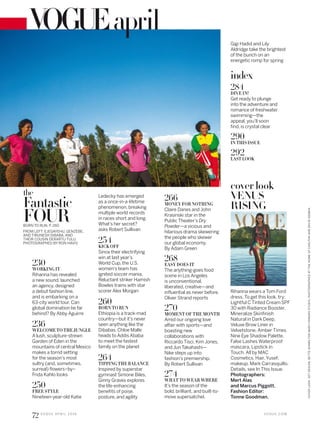 april
cover look
VENUS
RISING
Rihanna wears a Tom Ford
dress. To get this look, try:
Lightful C Tinted Cream SPF
30 with Radiance Booster,
Mineralize Skinfinish
Natural in Dark Deep,
Veluxe Brow Liner in
Velvetstone, Amber Times
Nine Eye Shadow Palette,
False Lashes Waterproof
mascara, Lipstick in
Touch. All by MAC
Cosmetics. Hair, Yusef;
makeup, Mark Carrasquillo.
Details, see In This Issue.
Photographers:
Mert Alas
and Marcus Piggott.
Fashion Editor:
Tonne Goodman.
230
WORKING IT
Rihanna has revealed
a new sound, launched
an agency, designed
a debut fashion line,
and is embarking on a
63-city world tour. Can
global domination be far
behind? By Abby Aguirre
236
WELCOMETOTHEJUNGLE
A lush, sculpture-strewn
Garden of Eden in the
mountains of central Mexico
makes a torrid setting
for the season’s most
sultry (and, sometimes,
surreal) lowers–by–
Frida Kahlo looks
250
FREE STYLE
Nineteen-year-old Katie
Ledecky has emerged
as a once-in-a-lifetime
phenomenon, breaking
multiple world records
in races short and long.
What’s her secret?
asks Robert Sullivan
254
KICK OFF
Since their electrifying
win at last year’s
World Cup, the U.S.
women’s team has
ignited soccer mania.
Reluctant striker Hamish
Bowles trains with star
scorer Alex Morgan
260
BORN TO RUN
Ethiopia is a track-mad
country—but it’s never
seen anything like the
Dibabas. Chloe Malle
heads to Addis Ababa
to meet the fastest
family on the planet
264
TIPPING THE BALANCE
Inspired by superstar
gymnast Simone Biles,
Ginny Graves explores
the life-enhancing
beneits of poise,
posture, and agility
266
MONEY FOR NOTHING
Claire Danes and John
Krasinski star in the
Public Theater’s Dry
Powder—a vicious and
hilarious drama skewering
the people who skewer
our global economy.
By Adam Green
268
EASY DOES IT
The anything-goes food
scene in Los Angeles
is unconventional,
liberated, creative—and
inluential as never before.
Oliver Strand reports
270
MOMENT OF THE MONTH
Amid our ongoing love
afair with sports—and
boasting new
collaborations with
Riccardo Tisci, Kim Jones,
and Jun Takahashi—
Nike steps up into
fashion’s premiership.
By Robert Sullivan
274
WHAT TO WEAR WHERE
It’s the season of the
bold, brilliant, and built-to-
move supersatchel.
FROM LEFT: EJEGAYEHU, GENZEBE,
AND TIRUNESH DIBABA, AND
THEIR COUSIN DERARTU TULU.
PHOTOGRAPHED BY RON HAVIV.
BORN TO RUN, P. 260
the
Fantastic
FOUR
Gigi Hadid and Lily
Aldridge take the brightest
of the bunch on an
energetic romp for spring
index
284
DIVE IN!
Get ready to plunge
into the adventure and
romance of freshwater
swimming—the
appeal, you’ll soon
ind, is crystal clear
290
INTHISISSUE
292
LASTLOOK
V O G U E . C O M
COVERLOOK:SETDESIGN,BETTEADAMSFORMARYHOWARDSTUDIO.PHOTOGRAPHEDATTHEHOMEOFCARLTONANDDAVIDGEBBIA.
72 V O G U E A P R I L 2 0 1 6
 