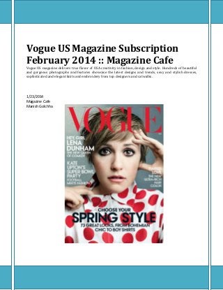 Vogue US Magazine Subscription
February 2014 :: Magazine Cafe
Vogue US magazine delivers true flavor of USA creativity in fashion, design and style. Hundreds of beautiful
and gorgeous photographs and features showcase the latest designs and trends, sexy and stylish dresses,
sophisticated and elegant knits and embroidery from top designers and catwalks.

1/23/2014
Magazine Cafe
Manish Golchha

 