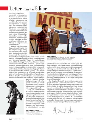 abouthisdecisiontodosoin“TheNewFrontier,”page262).
John Powers met Tom at home in Santa Fe to discuss his sec-
ond movie, Nocturnal Animals, a powerful, menacing study
of revenge and retribution with—this is Tom, after all!—an
utterly striking cast. John’s excellent piece (“High Contrast,”
page 288) has its amusing moments, such as the account of
Tom’s perfectionism kicking in as he poured a glass of water,
yetitalsoepitomizeswhathasdrivenhiscareeralltheseyears:
theability,asJohnputsit,tobe“atoncedeeplynostalgicand
boldly of the moment.”
One thing that Tom said—about not throwing away the
people in our lives—particularly struck me. It’s a comment
born out of personal experience. When he walked away from
his first fashion life in 2004, Tom went from a huge support
network to nothing. Professionally, at least, he became a
single man, someone who had to learn how to live all over
again. That he did so, and magnificently, is a huge testament
tohisbravery,whetheritinvolvedsittinginthedirector’schair
the very first time or acting on his instincts that the fashion
system drastically needed an overhaul. At a moment when
it’s more important than ever to stand by your words and
actions, I’m pleased that in this issue we can celebrate three
amazing and creative people who always do exactly that.
movie, as he perfectly captures
how she is an editor who con-
stantly expands the notion
of what a magazine can and
should be. Here, closeness is
no impediment to stepping
back and seeing the bigger
picture. As Lynn points out,
“Carrozzini was aware practi-
cally from birth that Sozzani
was no ordinary mom. Not
only was she driven and de-
termined; she was also—in her
fearlessness, her wild imagina-
tion, her unique way of fusing
socialissueswith fashion—not
like any of her professional
contemporaries.”
Someone else who sees the
bigger picture is Lupita, who
I’m delighted to say is making
her third Vogue cover appear-
ance in as many years. This
time around, she returned to
hernativeKenyawithphotographerMarioTestino,Fashion
DirectorTonneGoodman,andthewriterElizabethRubinin
tow (“My Africa,”page 245). The story is a wonderfully inti-
mate and life-affirming portrait of one of the most talented
and beautiful actresses of her generation. Lupita is happy
to use her fame and status in the world to do meaningful
things—while also asking everyone to think more deeply
and carefully about the challenges faced by people of color
inourculturetoday.Herlatestfilm,Queenof Katwe,directed
by Mira Nair, most likely got off the ground because of Lu-
pita’s early involvement; ditto Danai Gurira’s play Eclipsed:
Brilliant though it is, without Lupita’s presence it may not
have made the transfer from the Public Theater to Broad-
way—or even been staged at
the Public to begin with. In her
quietly ambitious yet fiercely
focused way, Lupita questions
thestatusquo—somethingthat
is to be applauded, loudly.
Lastly,TomFord.It’shisrole
as a director that we’re focusing
on now, rather than that of de-
signer, though he continues to
play that part to dazzling effect.
Tom just showed a collection
during September’s New York
shows that was immediately
available to buy (as did Ralph
Lauren, a man never content
to rest on his laurels, who talks
DIRECTOR’S CUT
LEFT TO RIGHT: JAKE GYLLENHAAL, MICHAEL SHANNON,
AND TOM FORD DURING THE FILMING OF NOCTURNAL
ANIMALS. PHOTOGRAPHED BY MERRICK MORTON.
HOW THE WEST IS WORN
ACTOR ALLISON WILLIAMS WEARS
RALPH LAUREN COLLECTION.
PHOTOGRAPHED BY DAVID SIMS.
C O N TIN U ED F RO M PAG E 10 8
V O G U E . C O M
116 V O G U E O C TO B E R 2 0 1 6
LetterfromtheEditor
 