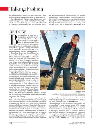 B
orrowing from the boys? Save for
a single long-ago skateboarder’s
plaid shirt (suddenly very Vete-
ments) and the odd attempt to
make off with my partner’s cloth-
ing,myeffortshavealwaysseemed
doomed. Instead of emulating the tomboyish
élan of Mica Arganaraz, I manage to look more
under the weather than anything. (Or, as my
mother might say, “as if you’ve let yourself go.”)
Enter Sean Barron and Jamie Mazur, the
brains behind the L.A. cult denim brand Re/
Done, who source vintage Levi’s, take them
apart, and recut them into contemporary sil-
houettes. “Every cool girl we knew wanted to
wear vintage Levi’s, and we worked out a way to
flatterbodiesnow,”saysBarron.Theduo’strade
secret:Thevintagebackpocketsaresignificantly
larger than most pockets today, resulting in a
beneficial optical illusion. “It makes your behind
look much smaller,”says Barron.
When Re/Done launched in July 2014 as an
e-commerce project with just two designs—
straight skinny and modified boyfriend—the
first 190 pairs sold out in 20 minutes, with 2,000
people signing on to the waiting list. And the
members of the label’s loyal cortege are as glossy
as they are devoted. “It’s hard to fall in love with
a pair of jeans without trying them on before-
hand,”saysactressEmilyRatajkowski,butthat’s
exactly what she—along with Beyoncé, Dakota
Johnson, Cara Delevingne, and Gigi and Bella
Hadid—did.“Everypairfitsdifferently,sofindingapairthat
fitsperfectlyfeelsincrediblyspecial,”saysKendallJenner,who
owns more than 20 pairs.
The way so many stylish women are responding to the
brand feels timely. In a moment when real, authentic (yet
still fashionable) gestures—the upscale hoodie, the elegant
track pant, the bespoke jean—are trumping gilded and
overwrought design statements, the desire to deconstruct,
reconstruct, and reconsider seems to reflect our ever-more-
multidimensional world. Thejeansarerepairedandreassem-
bledonricketymachinesfromthe1940sandheldtogetherin
part by official Levi’s rivets—the company gave Re/Done its
blessing four months into the launch. Now Barron and Ma-
zur are working with Hanes to make the perfect shrunken T-
shirt and with Champion for rescaled hoodies and sun-faded
varsity sweatshirts, while their own brand will soon include
patchworked denim pieces, mink-trimmed jackets, and their
first “new”jeans, to be called Re/Done Originals.
Inspired, I send the duo a challenge: to downsize a pair
of my husband’s vintage Japanese selvage 32/32 jeans us-
ing the formula at the crux of their business. The husband
hasn’t noticed that his jeans have gone AWOL—but will he
be able to place them after their L.A. overhaul? A mere 48
hourslater,theFedExfromLosAngelesarrives.Theanswer:
No—they’re now revitalized as a straight skinny 25/30 work
of art. (Warning re husband’s denim attentiveness: Results
may vary.)—EMMA ELWICK-BATES
RE/DONE
the American sailors came to sell Levi’s,”she recalls. “I lived
inmydenimjacketanddidn’tcareabouttheschooluniform.”
Cut to Lotan’s blues. The assortment of drop-crotch trou-
sers, hip-huggers, and a gently washed utilitarian jacket—
which evokes the effortlessly casual instinct that the brand
is known for—is laid-back in a way that transcends trends.
The best example here, the flirty-yet-unfussy Ena flared fit,
with a length of buttons that allow you to reveal a sliver of
skin (or not!), promises to put the ease in day-to-evening
dressing.Whoknowswhat’snextforLotan—asailorpantin
denim, perhaps? “Definitely maybe,”she says, smiling. Until
then, I’m taking a walk on the wide side.—RACHEL WALDMAN
PIECES OF WORK
MODEL LILY STEWARTWEARS A RE/DONE SHERPA-LINED DENIM
JACKET ($550) AND HIGH-RISE JEANS ($345); SHOPREDONE.COM.
PACO RABANNE TOP, $970; PACORABANNE.COM.
TA L K IN G FASH I O N >2 02
VICKIKING.FASHIONEDITOR:ALEXHARRINGTON.HAIR,ILKERAKYOL;MAKEUP,JENMYLES.PHOTOGRAPHEDINHASTINGS-ON-HUDSON,NY.DETAILS,SEEINTHISISSUE.
198 V O G U E O C TO B E R 2 0 1 6
TalkingFashion
FOR FASHION NEWS AND
FEATURES, GO TO VOGUE.COM
 