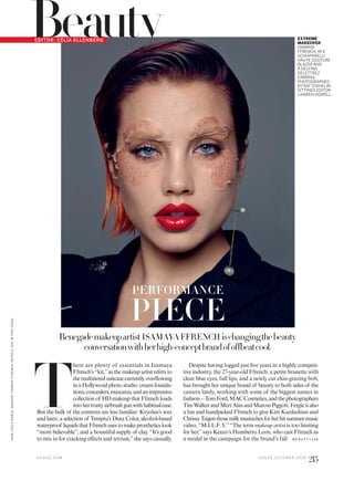 EDITOR: CELIA ELLENBERG
Beauty
T
here are plenty of essentials in Isamaya
Ffrench’s “kit,”as the makeup artist refers to
themultitieredsuitcasecurrentlyoverflowing
in a Hollywood photo studio: cream founda-
tions,concealers,mascaras,andanimpressive
collection of HD makeup that Ffrench loads
intohertrustyairbrushgunwithhabitualease.
But the bulk of the contents are less familiar: Kryolan’s wax
and latex; a selection of Temptu’s Dura Color, alcohol-based
waterproof liquidsthatFfrenchusestomakeprostheticslook
“more believable”; and a bountiful supply of clay. “It’s good
to mix in for cracking effects and texture,”she says casually.
Despite having logged just five years in a highly competi-
tive industry, the 27-year-old Ffrench, a petite brunette with
clear blue eyes, full lips, and a newly cut chin-grazing bob,
has brought her unique brand of beauty to both sides of the
camera lately, working with some of the biggest names in
fashion—TomFord,MACCosmetics,andthephotographers
TimWalkerandMertAlasandMarcusPiggott.Fergieisalso
a fan and handpicked Ffrench to give Kim Kardashian and
ChrissyTeigenthosemilkmustachesforherhitsummermusic
video, “M.I.L.F. $.”“The term makeup artist is too limiting
for her,”says Kenzo’s Humberto Leon, who cast Ffrench as
a model in the campaign for the brand’s fall
Renegademakeupartist ISAMAYA FFRENCH ischangingthebeauty
conversationwithherhigh-conceptbrandofoffbeatcool.
PERFORMANCE
PIECE
EXTREME
MAKEOVER
ISAMAYA
FFRENCH, IN A
SCHIAPARELLI
HAUTE COUTURE
BLAZER AND
A DELFINA
DELETTREZ
EARRING.
PHOTOGRAPHED
BY RAF STAHELIN.
SITTINGS EDITOR:
LAWREN HOWELL.
B E AU T Y>2 16
V O G U E . C O M V O G U E O C T O B E R 2 0 1 6
215
HAIR,CAILENOBLE;MAKEUP,ISAMAYAFFRENCH.DETAILS,SEEINTHISISSUE.
 