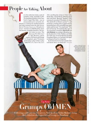 or a few weeks last winter, a pair of
rumpled, cranky, decidedly un-PC
70-something bachelors from New
York’s Upper West Side—one an
unsuccessful actor currently em-
ployed as a stand-in for mashed potatoes
and other creamed foods, the other the au-
thor of Prostate Cancer as a Metaphor for
Israel—starred in an Off-Broadway show
that became, alongside Hamilton, the hot-
test ticket in town. The
show was Oh, Hello Live!
on (Off) Broadway, and its
creators,GilFaizonandGeorge
St. Geegland, spent 70 minutes
performing a play-within-a-play
called We’re Us, You’re You, Let’s
Talk, extolling the virtues of Alan Alda,
Steely Dan, and Ed Koch, kibitzing about
their old friend “Bernard” Sanders (“He’s
running for president? President of what?
The dandruff-on-blazers society?”), and
pranking a rotating series of guest stars by
presentingthemwithoverstuffedtunasand-
wichesandthetaunt“Toomuchtuna!”Now
Gil and George, the inspired alter egos of
30-something comedians Nick Kroll and
JohnMulaney, arecomingtoBroadway,un-
derthedirectionof AlexTimbers,andwhile
Oh, Hello may not boast hip-hop-spouting
Founding Fathers, it is, I promise, the funni-
est thing you’ll see for a long time.
Kroll, best known for his Comedy Cen-
tral sketch show, on which Gil
f
KROLL (FAR LEFT) IN A
MAISON KITSUNÉ SHIRT
AND BOGLIOLI JEANS;
MULANEY IN A RALPH
LAUREN SWEATER AND
PATRIK ERVELLJEANS.
GrumpyOldMEN
Following a sold-out run downtown, Nick Kroll and John Mulaney bring
their hilarious alter egos Gil and George to Broadway.
PATA >24 0
UpNext
BENRAYNER.SITTINGSEDITOR:NICOLASKLAM.GROOMING,CHARLESMCNAIR.PRODUCEDBYTALLULAHBERNARDATROSCOPRODUCTION.DETAILS,SEEINTHISISSUE.
People AboutAreTalking
 