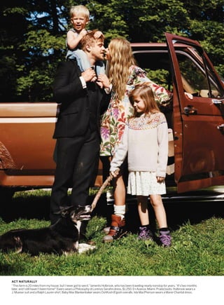 ACT NATURALLY
“This farm is 20 miles from my house, but I never got to see it,” laments Holbrook, who has been traveling nearly nonstop for years. “It's two months
later, and I still haven’t been home!" Ewers wears a Philosophy di Lorenzo Serafini dress, $1,250; En Avance, Miami. Prada boots. Holbrook wears a
J. Mueser suit and a Ralph Lauren shirt. Baby Max Blankenbaker wears OshKosh B’gosh overalls. Isla MacPherson wears a Marie-Chantal dress.
 