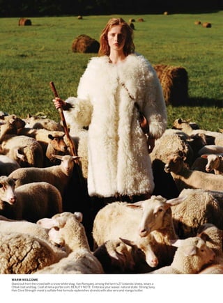 WARM WELCOME
Stand out from the crowd with a snow-white shag. Van Rompaey, among the farm’s 27 Icelandic sheep, wears a
Chloé coat and bag. Coat at net-a-porter.com. BEAUTY NOTE: Embrace your waves’ natural state. Strong Sexy
Hair Core Strength mask’s sulfate-free formula replenishes strands with aloe vera and mango butter.
 