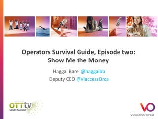 Operators Survival Guide, Episode two:
Show Me the Money
Haggai Barel @haggaibb
Deputy CEO @ViaccessOrca

 