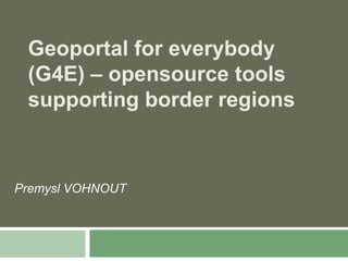 Geoportal for everybody
 (G4E) – opensource tools
 supporting border regions



Premysl VOHNOUT
 