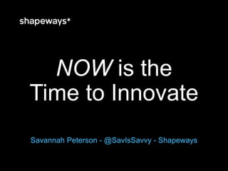NOW is the
Time to Innovate
Savannah Peterson - @SavIsSavvy - Shapeways
 