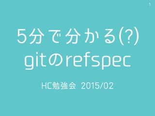 5分で分かる(?) 
gitのrefspec
HC勉強会 2015/02
1
 