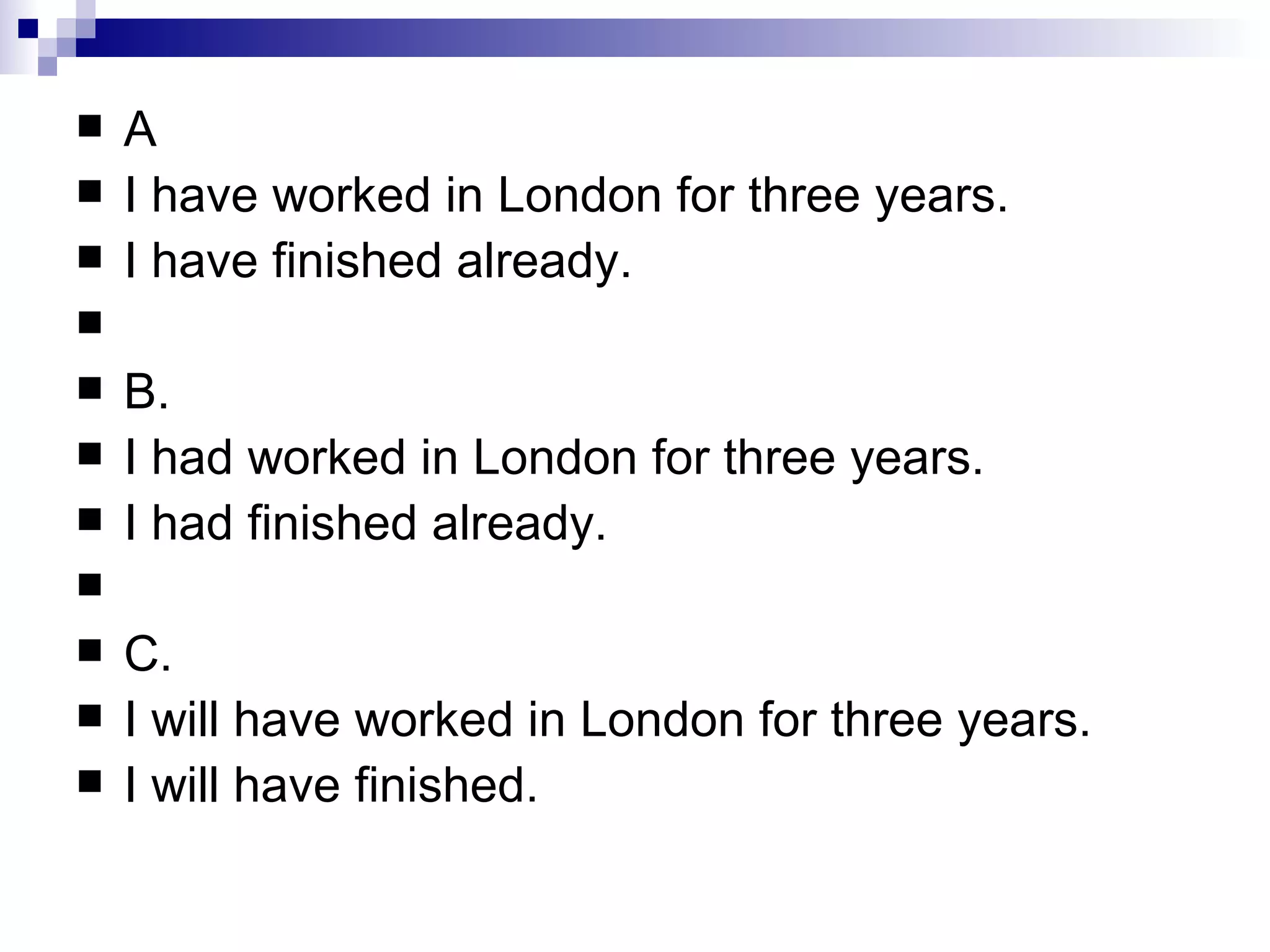 A I have worked in London for three years. I have finished already. B. I had worked in London for three years. I had finished already. C. I will have worked in London for three years. I will have finished . 