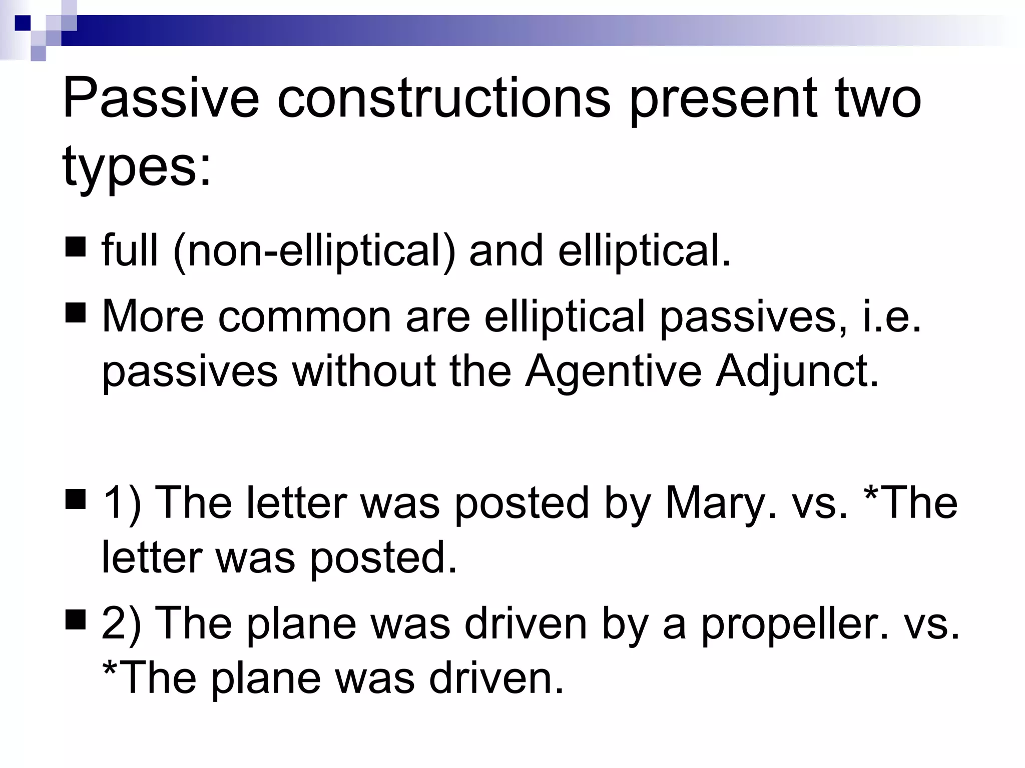 Passive constructions present two types: full (non-elliptical) and elliptical.  More common are elliptical passives, i.e. passives without the Agentive Adjunct.  1) The letter was posted by Mary. vs. *The letter was posted. 2) The plane was driven by a propeller. vs. *The plane was driven. 