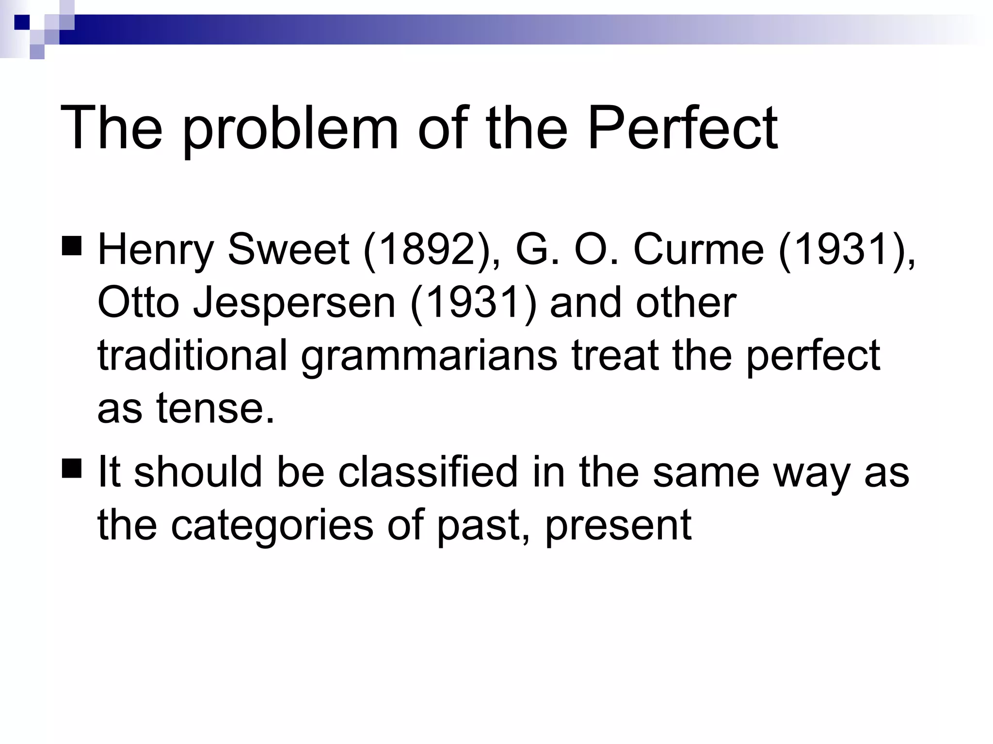 The problem of the Perfect Henry Sweet (1892), G. O. Curme (1931), Otto   Jespersen (1931) and other traditional grammarians treat the perfect   as tense. It should be classified in the same way as the categories of past, present 