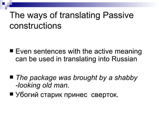 The ways of translating Passive constructions Even sentences with the active meaning can be used in translating into Russian The package was brought b y  a shabby -looking old man. Убогий старик принес  сверток. 