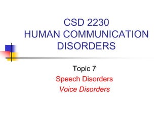 CSD 2230
HUMAN COMMUNICATION
DISORDERS
Topic 7
Speech Disorders
Voice Disorders
 