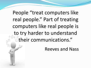 People “treat computers like
real people.” Part of treating
computers like real people is
to try harder to understand
their communications.”
Reeves and Nass
 