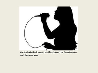 Contralto is the lowest classification of the female voice
and the most rare.
 