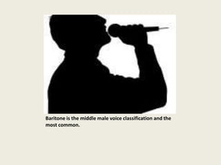 Baritone is the middle male voice classification and the
most common.
 