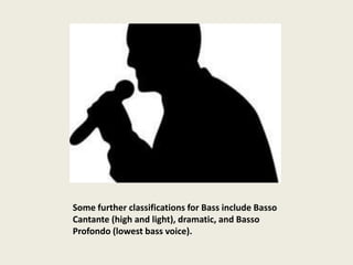Some further classifications for Bass include Basso
Cantante (high and light), dramatic, and Basso
Profondo (lowest bass voice).
 
