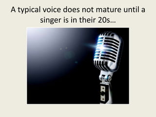 A typical voice does not mature until a
singer is in their 20s…
 