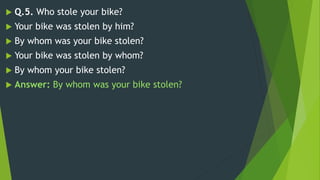  Q.5. Who stole your bike?
 Your bike was stolen by him?
 By whom was your bike stolen?
 Your bike was stolen by whom?
 By whom your bike stolen?
 Answer: By whom was your bike stolen?
 