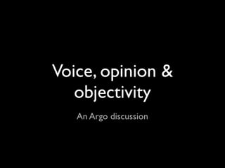 Voice, opinion &
   objectivity
   An Argo discussion
 