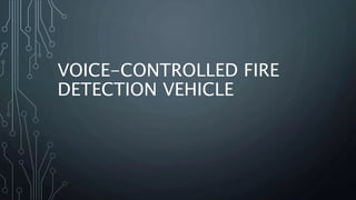 VOICE-CONTROLLED FIRE
DETECTION VEHICLE
 