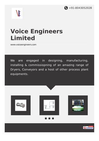 +91-8043052028
Voice Engineers
Limited
www.voiceengineers.com
We are engaged in designing, manufacturing,
installing & commissiopning of an amazing range of
Dryers, Conveyors and a host of other process plant
equipments.
 