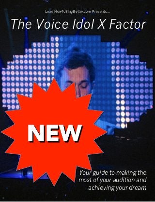 LearnHowToSingBetter.com Presents...



The Voice Idol X Factor




                       Your guide to making the
                       most of your audition and
 !                        achieving your dream
                                             1
 