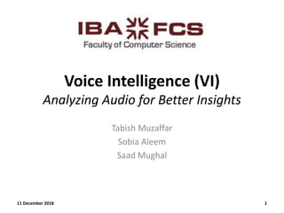Voice Intelligence (VI)
Analyzing Audio for Better Insights
Tabish Muzaffar
Sobia Aleem
Saad Mughal
11 December 2018 1
 