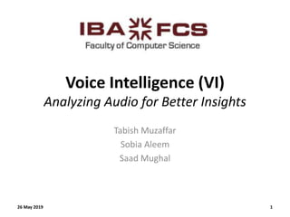 Voice Intelligence (VI)
Analyzing Audio for Better Insights
Tabish Muzaffar
Sobia Aleem
Saad Mughal
26 May 2019 1
 
