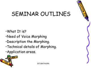 SEMINAR OUTLINES
•What It is?
•Need of Voice Morphing
•Description the Morphing.
•Technical details of Morphing.
•Application areas.
SIT,MATHURA
2
 