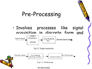 Pre-Processing
• Involves processes like signal
acquisition in discrete form and
windowing.
SIT,MATHURA8
 
