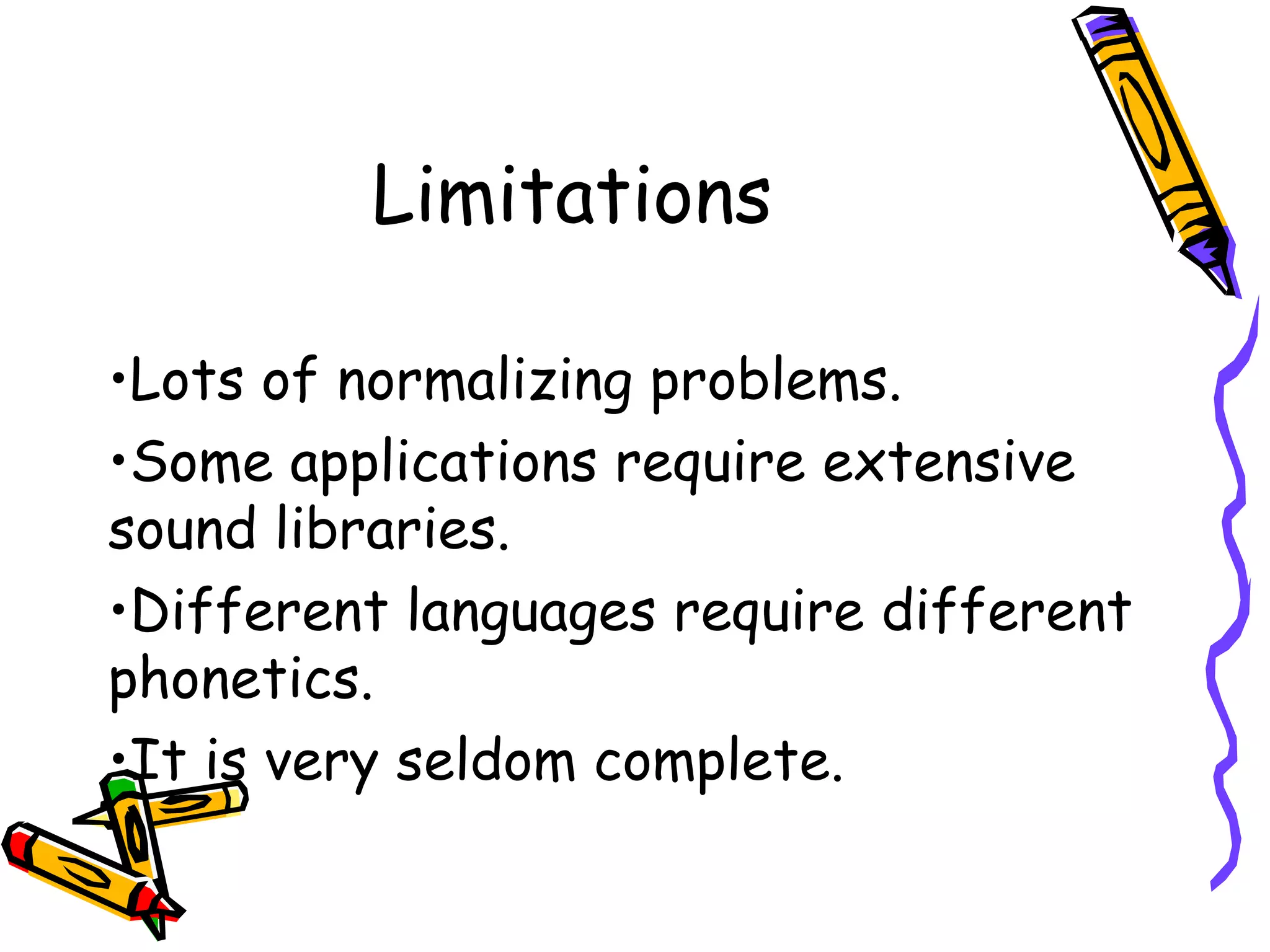 Limitations
      
     •Lots of normalizing problems.
     •Some applications require extensive
     sound libraries.
     •Different languages require different
     phonetics.
     •It is very seldom complete.

14
 