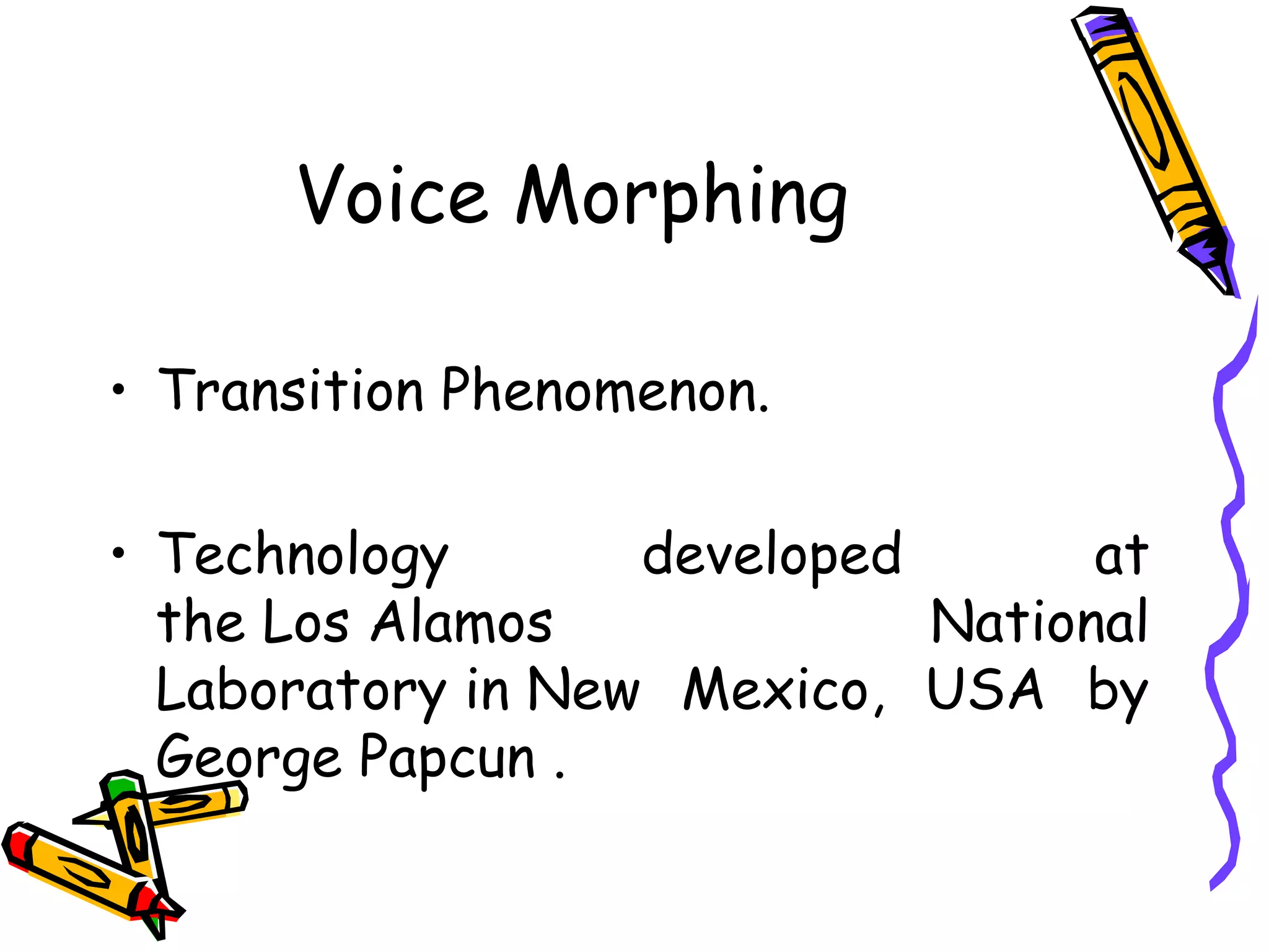 Voice Morphing

    • Transition Phenomenon.

    • Technology       developed       at
      the Los Alamos             National
      Laboratory in New Mexico, USA by
      George Papcun .

3
 