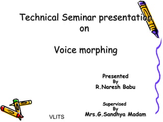 Technical Seminar presentation
                 on

           Voice morphing

                       Presented
                           By
                     R.Naresh Babu


                       Supervised
                           By
                  Mrs.G.Sandhya Madam
1         VLITS
 