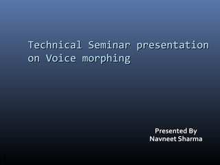 1
Presented By
Presented By
Navneet Sharma
Navneet Sharma
Technical Seminar presentation
Technical Seminar presentation
on Voice morphing
on Voice morphing
 