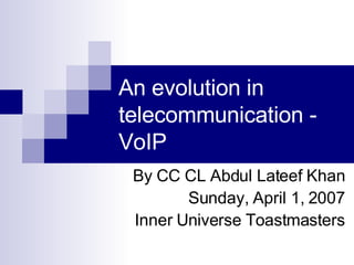 An evolution in telecommunication - VoIP By CC CL Abdul Lateef Khan Sunday, April 1, 2007 Inner Universe Toastmasters 