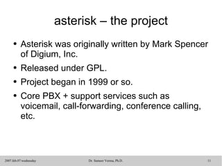 asterisk – the project Asterisk was originally written by Mark Spencer of Digium, Inc. Released under GPL. Project began in 1999 or so. Core PBX + support services such as voicemail, call-forwarding, conference calling, etc.  