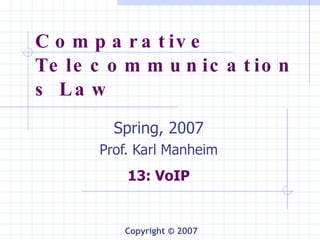 Comparative Telecommunications Law Spring, 2007 Prof. Karl Manheim 13: VoIP Copyright © 2007 