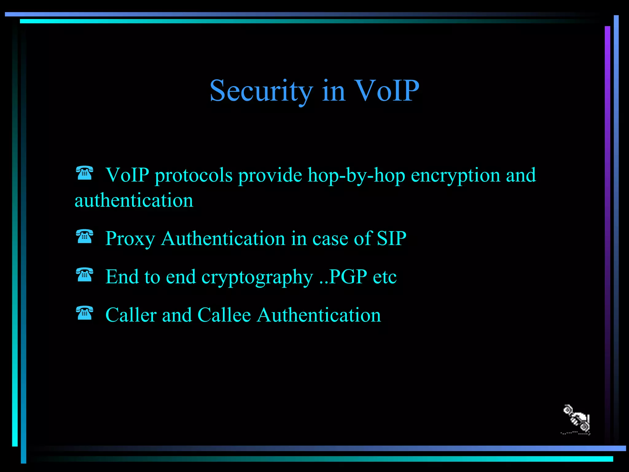 Security in VoIP VoIP protocols provide hop-by-hop encryption and authentication Proxy Authentication in case of SIP End to end cryptography ..PGP etc Caller and Callee Authentication 