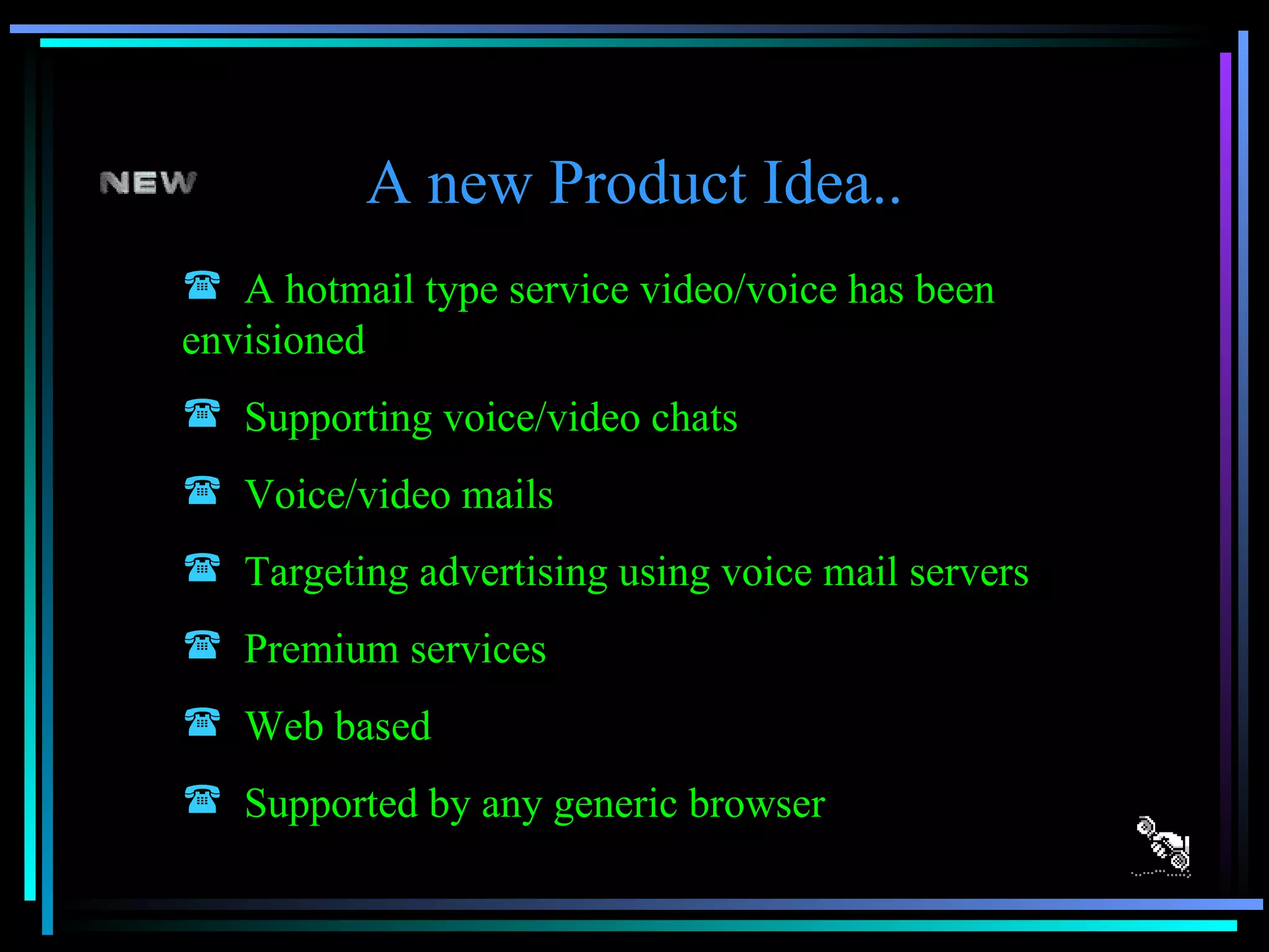 A new Product Idea.. A hotmail type service video/voice has been envisioned Supporting voice/video chats Voice/video mails Targeting advertising using voice mail servers Premium services Web based Supported by any generic browser 