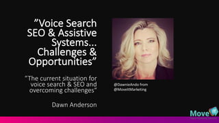 ”Voice	
  Search	
  
SEO	
  &	
  Assistive	
  
Systems...	
  
Challenges	
  &	
  
Opportunities”	
  
“The	
  current	
  situation	
  for	
  
voice	
  search	
  &	
  SEO	
  and	
  
overcoming	
  challenges“
Dawn	
  Anderson
@DawnieAndo from	
  
@MoveItMarketing
 