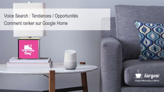 Voice Search : Tendances / Opportunités
Comment ranker sur Google Home
 