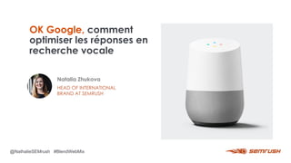 OK Google, comment
optimiser les réponses en
recherche vocale
Natalia Zhukova
HEAD OF INTERNATIONAL
BRAND AT SEMRUSH
@NathalieSEMrush #BlendWebMix
 